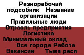 Разнорабочий-подсобник › Название организации ­ Правильные люди › Отрасль предприятия ­ Логистика › Минимальный оклад ­ 30 000 - Все города Работа » Вакансии   . Тыва респ.,Ак-Довурак г.